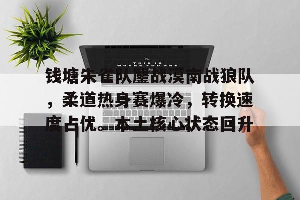 九游平台钱塘朱雀队鏖战漠南战狼队，柔道热身赛爆冷，转换速度占优。本土核心状态回升的简单介绍